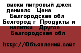 виски литровый джек дениалс › Цена ­ 1 500 - Белгородская обл., Белгород г. Продукты и напитки » Другое   . Белгородская обл.